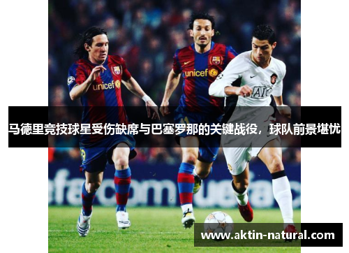 马德里竞技球星受伤缺席与巴塞罗那的关键战役，球队前景堪忧
