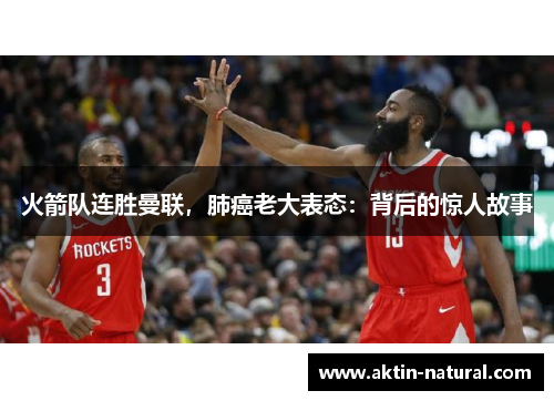 火箭队连胜曼联，肺癌老大表态：背后的惊人故事