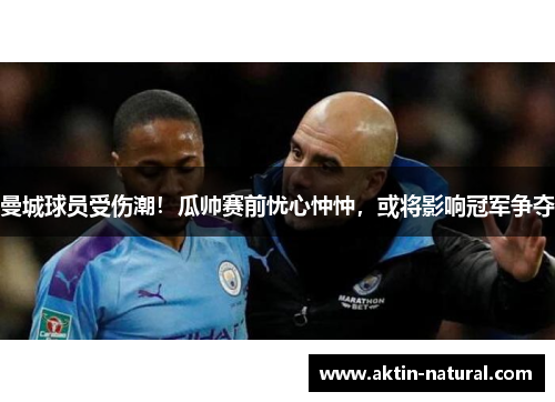 曼城球员受伤潮！瓜帅赛前忧心忡忡，或将影响冠军争夺