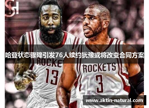 哈登状态骤降引发76人续约犹豫或将改变合同方案