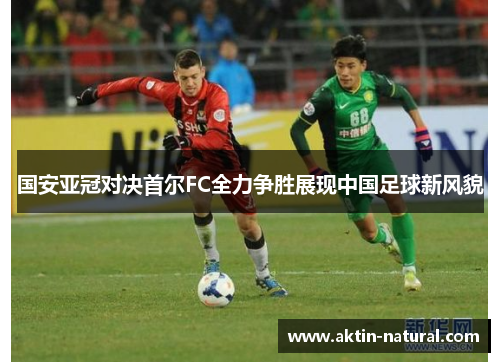 国安亚冠对决首尔FC全力争胜展现中国足球新风貌