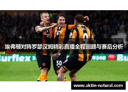 埃弗顿对阵罗瑟汉姆精彩直播全程回顾与赛后分析