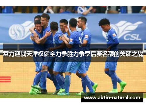 富力迎战天津权健全力争胜力争季后赛名额的关键之战