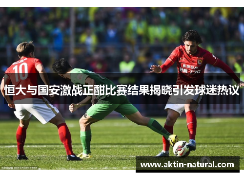 恒大与国安激战正酣比赛结果揭晓引发球迷热议
