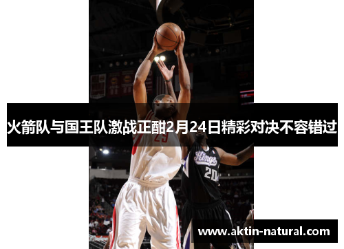 火箭队与国王队激战正酣2月24日精彩对决不容错过
