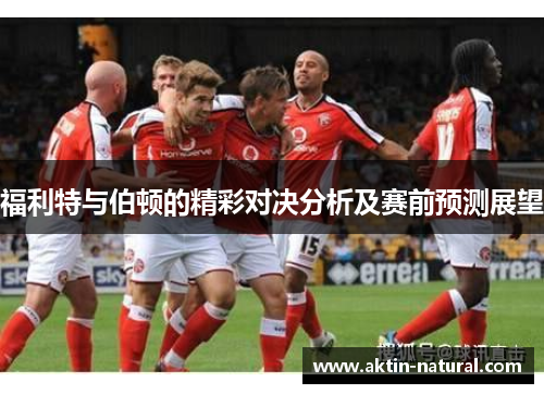 福利特与伯顿的精彩对决分析及赛前预测展望