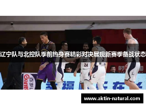 辽宁队与北控队季前热身赛精彩对决展现新赛季备战状态