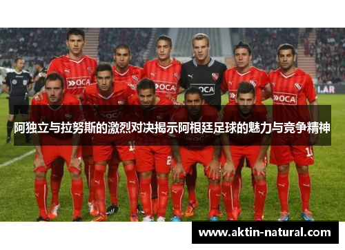 阿独立与拉努斯的激烈对决揭示阿根廷足球的魅力与竞争精神