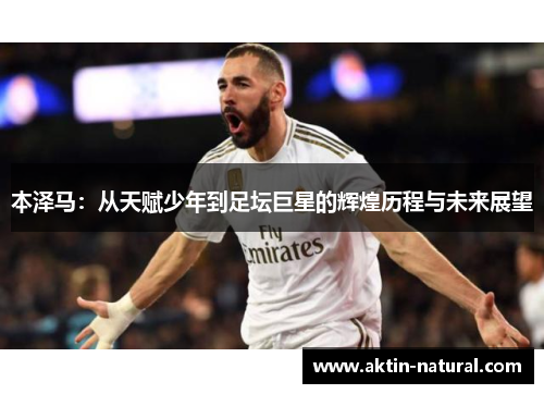 本泽马：从天赋少年到足坛巨星的辉煌历程与未来展望