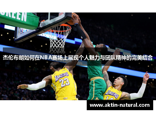 杰伦布朗如何在NBA赛场上展现个人魅力与团队精神的完美结合