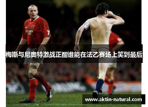 梅斯与尼奥特激战正酣谁能在法乙赛场上笑到最后