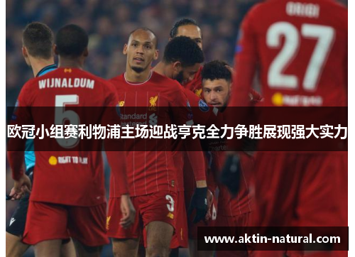 欧冠小组赛利物浦主场迎战亨克全力争胜展现强大实力