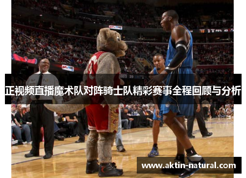 正视频直播魔术队对阵骑士队精彩赛事全程回顾与分析