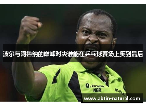 波尔与阿鲁纳的巅峰对决谁能在乒乓球赛场上笑到最后