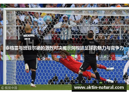 泰格雷与班菲尔德的激烈对决揭示阿根廷足球的魅力与竞争力