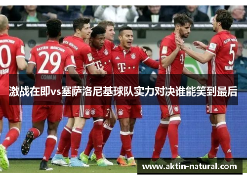 激战在即vs塞萨洛尼基球队实力对决谁能笑到最后