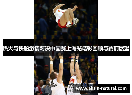 热火与快船激情对决中国赛上海站精彩回顾与赛前展望
