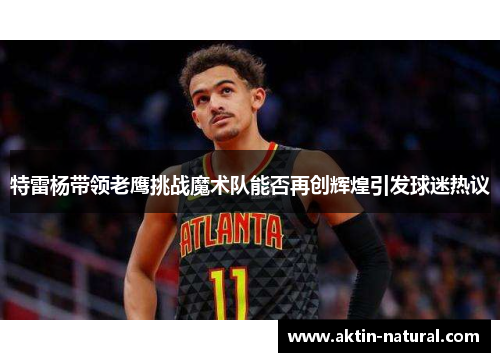 特雷杨带领老鹰挑战魔术队能否再创辉煌引发球迷热议