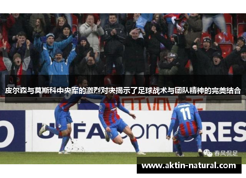皮尔森与莫斯科中央军的激烈对决揭示了足球战术与团队精神的完美结合