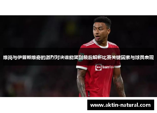 维岗与伊普斯维奇的激烈对决谁能笑到最后解析比赛关键因素与球员表现